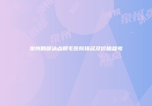 泉州唇部冰点脱毛医院排名及价格参考