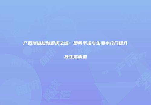 产后阴道松弛解决之道：缩阴手术与生活小窍门提升性生活质量
