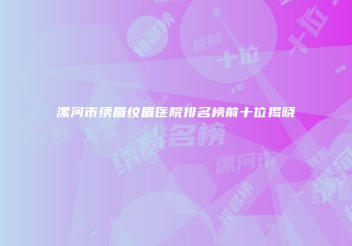 漯河市绣眉纹眉医院排名榜前十位揭晓