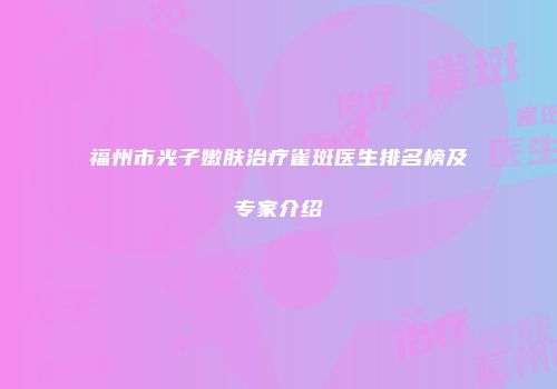 福州市光子嫩肤治疗雀斑医生排名榜及专家介绍