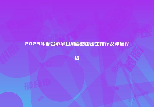 2025年邢台市半口树脂贴面医生排行及详细介绍