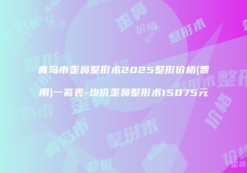 青岛市歪鼻整形术2025整形价格(费用)一览表-均价歪鼻整形术15075元
