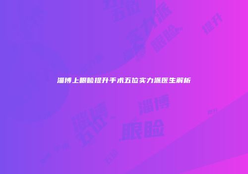 淄博上眼睑提升手术五位实力派医生解析
