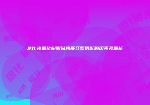 焦作光固化树脂粘烤瓷牙费用影响因素及解析