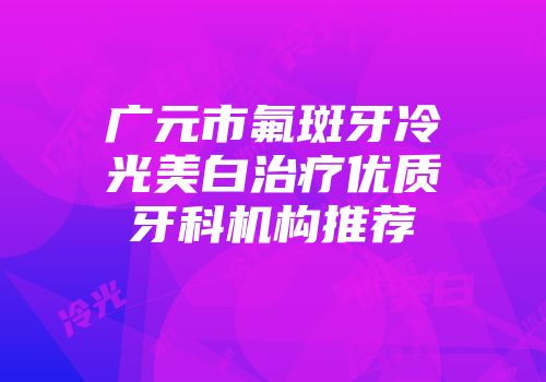 广元市氟斑牙冷光美白治疗优质牙科机构推荐