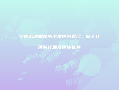 宁德市眼睛抽脂手术医院排名：前十佳医院详解及医生推荐