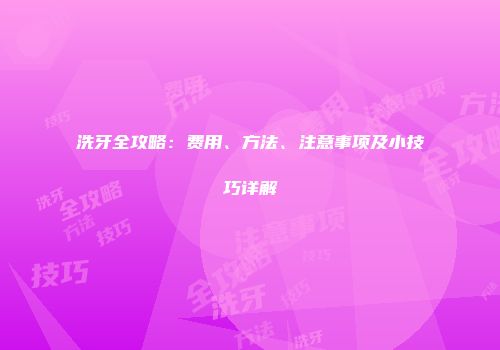 洗牙全攻略：费用、方法、注意事项及小技巧详解