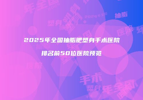 2025年全国抽脂肥塑身手术医院排名前50位医院预览