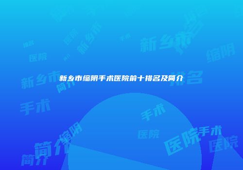 新乡市缩阴手术医院前十排名及简介