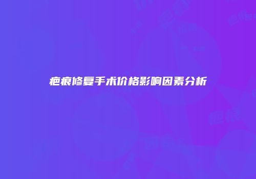疤痕修复手术价格影响因素分析