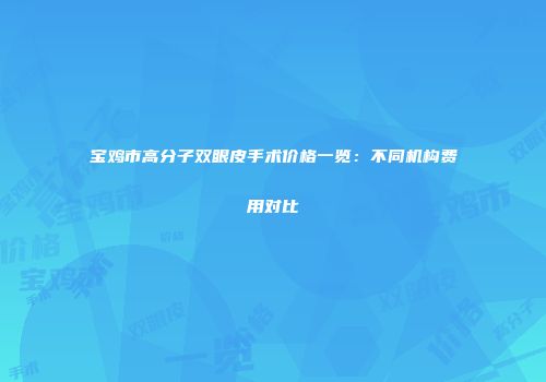 宝鸡市高分子双眼皮手术价格一览：不同机构费用对比