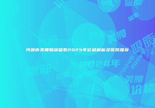 河源市美腰腹部吸脂2025年价格解析及医院推荐