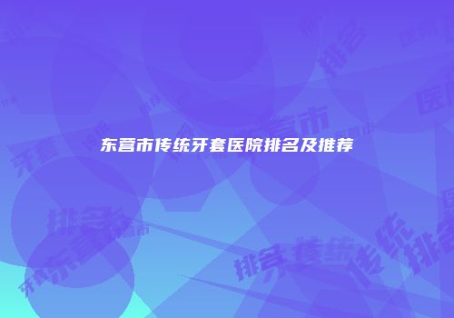 东营市传统牙套医院排名及推荐