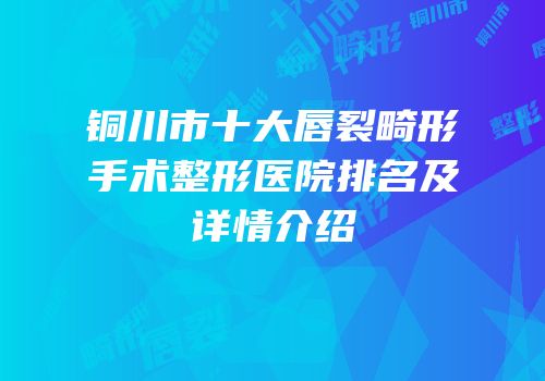 铜川市十大唇裂畸形手术整形医院排名及详情介绍