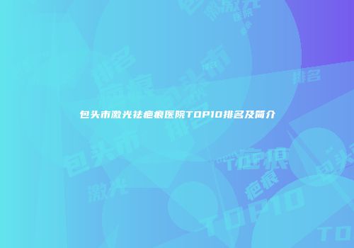 包头市激光祛疤痕医院TOP10排名及简介