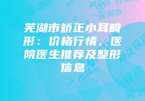 芜湖市矫正小耳畸形：价格行情、医院医生推荐及整形信息
