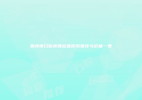 锦州市口腔病理检查医院推荐与价格一览