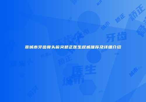 宣城市牙齿骨头前突矫正医生权威推荐及详细介绍