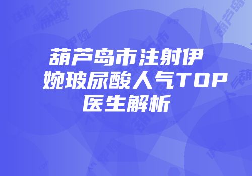 葫芦岛市注射伊婉玻尿酸人气TOP医生解析