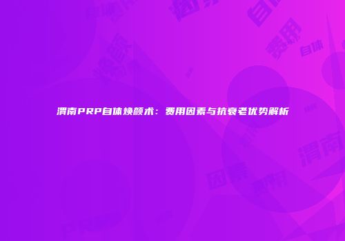 渭南PRP自体焕颜术：费用因素与抗衰老优势解析