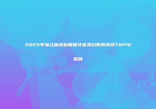2025年浙江省瓷贴面做牙齿美白医院排名TOP10揭晓