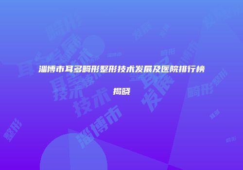 淄博市耳多畸形整形技术发展及医院排行榜揭晓