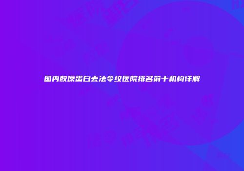国内胶原蛋白去法令纹医院排名前十机构详解