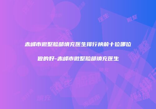 赤峰市微整脸部填充医生排行榜前十位哪位做的好-赤峰市微整脸部填充医生