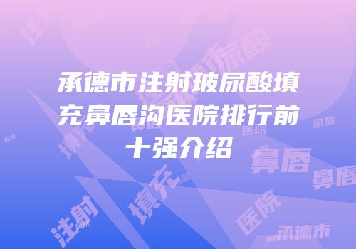 承德市注射玻尿酸填充鼻唇沟医院排行前十强介绍