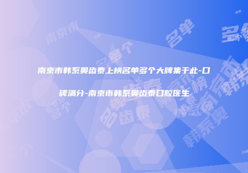 南京市韩系奥齿泰上榜名单多个大牌集于此-口碑满分-南京市韩系奥齿泰口腔医生