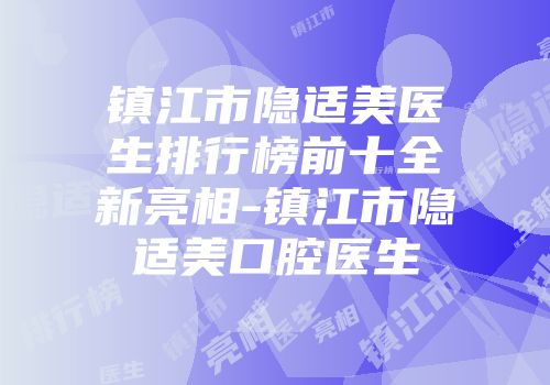 镇江市隐适美医生排行榜前十全新亮相-镇江市隐适美口腔医生
