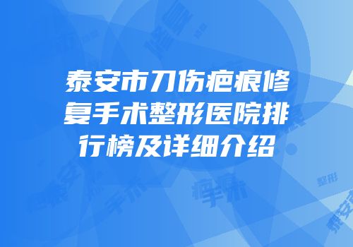 泰安市刀伤疤痕修复手术整形医院排行榜及详细介绍