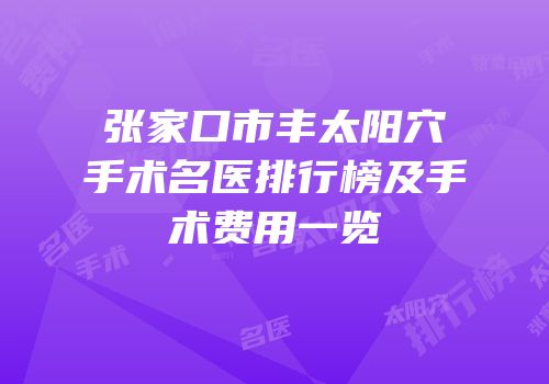张家口市丰太阳穴手术名医排行榜及手术费用一览