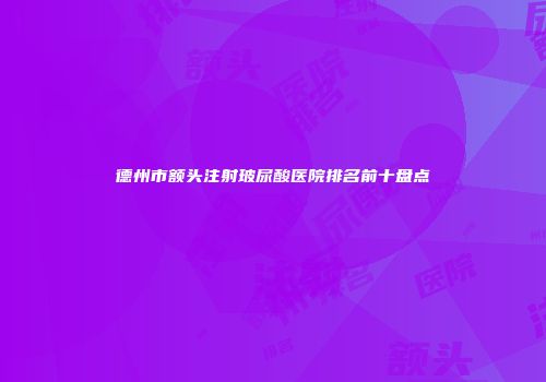 德州市额头注射玻尿酸医院排名前十盘点