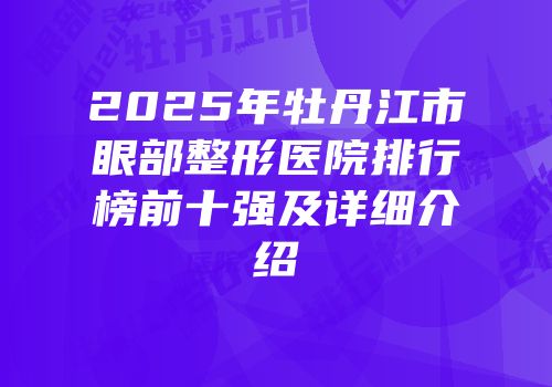 2025年牡丹江市眼部整形医院排行榜前十强及详细介绍