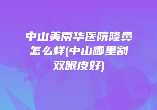 中山美南华医院隆鼻怎么样(中山哪里割双眼皮好)