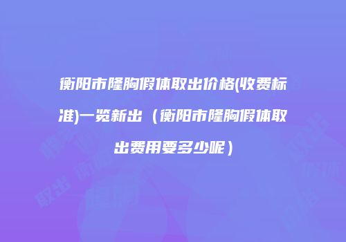 衡阳市隆胸假体取出价格(收费标准)一览新出（衡阳市隆胸假体取出费用要多少呢）