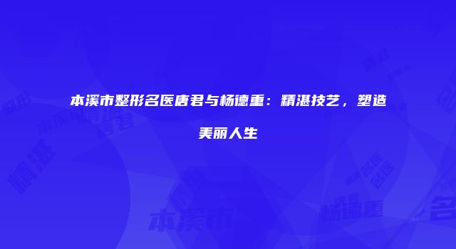 本溪市整形名医唐君与杨德重：精湛技艺，塑造美丽人生