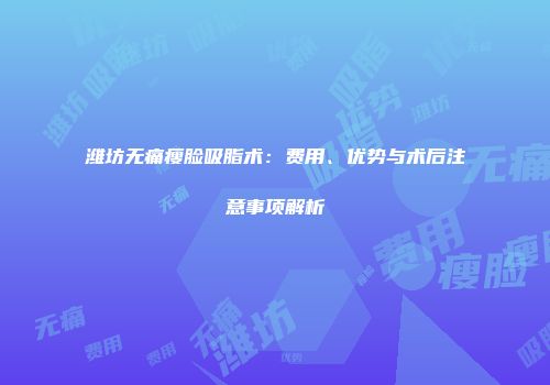 潍坊无痛瘦脸吸脂术：费用、优势与术后注意事项解析