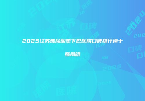 2025江苏玻尿酸垫下巴医院口碑排行榜十强揭晓