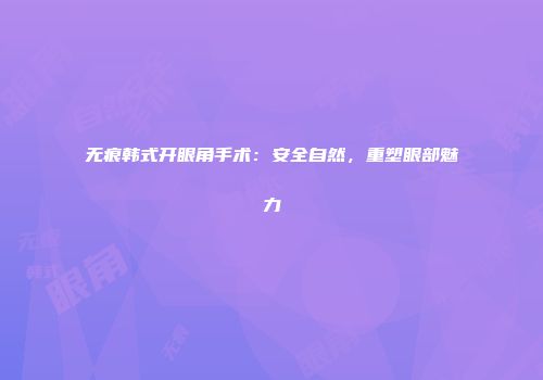 无痕韩式开眼角手术：安全自然，重塑眼部魅力