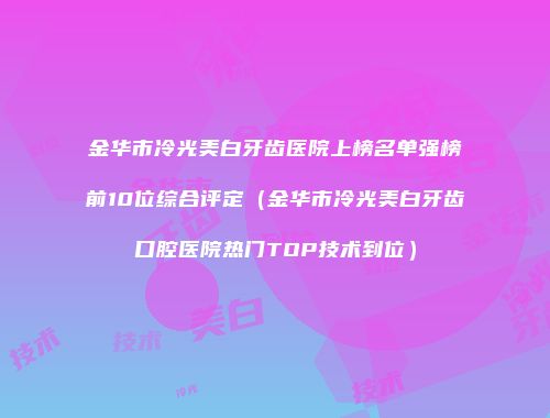 金华市冷光美白牙齿医院上榜名单强榜前10位综合评定（金华市冷光美白牙齿口腔医院热门TOP技术到位）