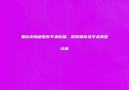 重庆市胸部整形手术价格、医院推荐及手术类型详解