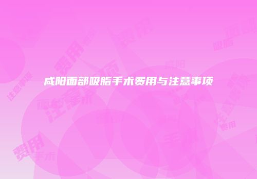 咸阳面部吸脂手术费用与注意事项