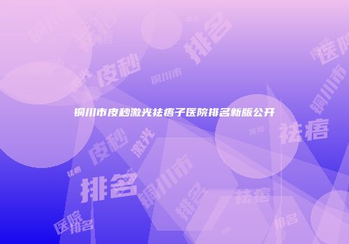 铜川市皮秒激光祛痦子医院排名新版公开