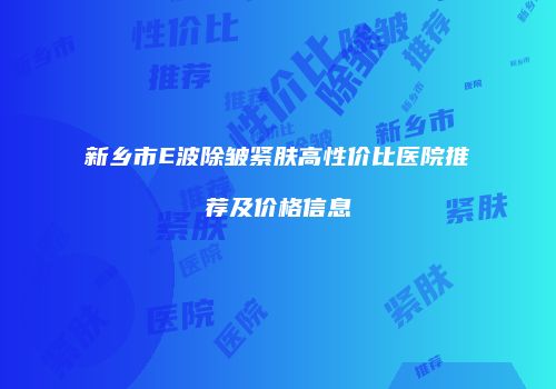 新乡市E波除皱紧肤高性价比医院推荐及价格信息