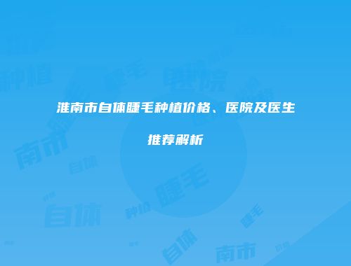 淮南市自体睫毛种植价格、医院及医生推荐解析