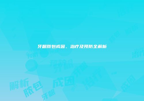 牙龈脓包成因、治疗及预防全解析