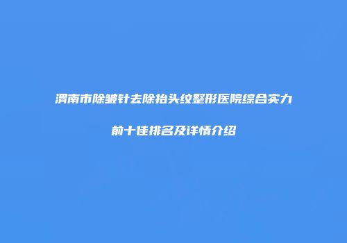 渭南市除皱针去除抬头纹整形医院综合实力前十佳排名及详情介绍