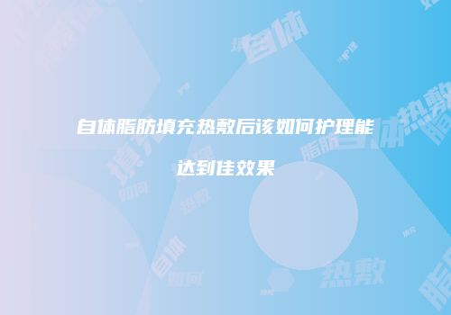 自体脂肪填充热敷后该如何护理能达到佳效果
